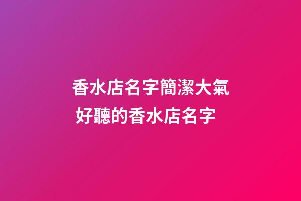 香水店名字簡潔大氣 好聽的香水店名字-第1張-店鋪起名-玄機派